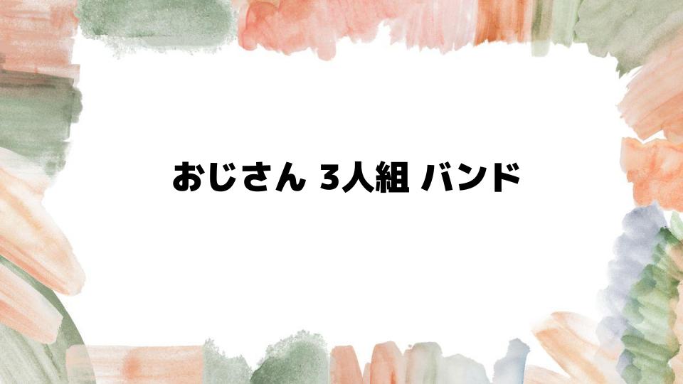 おじさん3人組バンドの魅力とは